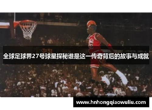 全球足球界27号球星探秘谁是这一传奇背后的故事与成就