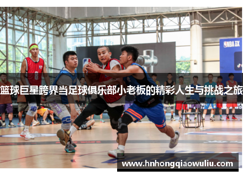 篮球巨星跨界当足球俱乐部小老板的精彩人生与挑战之旅