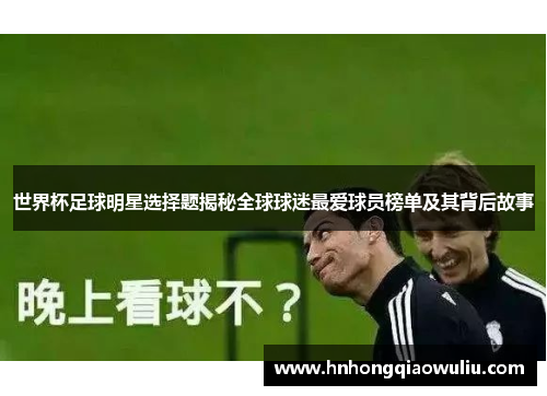世界杯足球明星选择题揭秘全球球迷最爱球员榜单及其背后故事