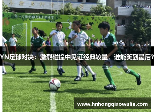 YN足球对决：激烈碰撞中见证经典较量，谁能笑到最后？